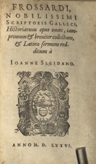 Frossardi Nobilissimi Scriptoris Gallici, Historiarum opus omne, iam primum et breviter collectum et Latino sermone redditum / a Ioanne Sleidano