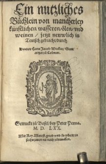 Ein nutzliches B&uuml;chlein von mancherley k&uuml;nstlichen wasseren, Oelen. und weinen, jetzt neuwlich in Teutsch gebracht / durch Doctor Hans Jacob Wecker Statt artzet zu Colmar