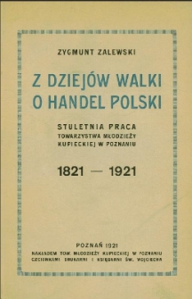 Z dziejów walki o handel polski : stuletnia praca Towarzystwa Młodzieży Kupieckiej w Poznaniu : 1821-1921 : jako przyczynek do historii gospodarczej Wielkopolski
