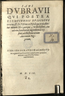 Iani Dubravii Qui Postea Olomucensis Episcopus creatus est, De Piscinis et Pisciu[m] qui in eis aluntur naturis libri quinque: ut doctissimi, ita ad rem familiarem augendam utilissimi, ad illustrem virum Antonium Fuggerum. Item Xenocratis De Alimento ex aquatilibus Graecè & Latinè nunc primum aeditus: cum scholijs Conradi Gesneri.