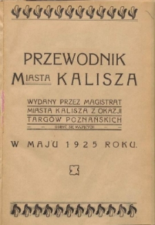 Przewodnik miasta Kalisza : wydany przez magistrat miasta Kalisza z okazji Targów Poznańskich odbyć się mających w maju 1925 roku