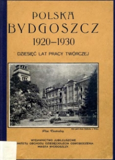 Polska Bydgoszcz 1920-1930 : dziesięć lat pracy twórczej : wydawnictwo jubileuszowe Komitetu Obchodu Dziesięciolecia Oswobodzenia Miasta Bydgoszczy