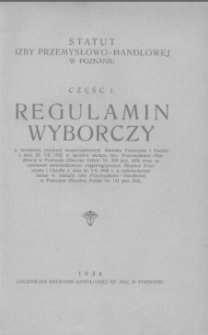 Statut Izby Przemysłowo-Handlowej w Poznaniu. Cz. 1 Regulamin wyborczy: w brzmieniu nadanem rozporządzeniem Ministra Przemysłu i Handlu z dnia 25. VII. 1928 w sprawie statutu Izby Przemysłowo-Handlowej w Poznaniu (Monitor Polski Nr. 169 poz. 335) wraz ze zmianami zatwierdzonemi rozporządzeniem Ministra Przemysłu i Handlu z dnia 10. VII. 1934 r. o zatwierdzeniu zmian w statucie Izby Przemysłowo-Handlowej w Poznaniu (Monitor Polski Nr. 181 poz. 242)