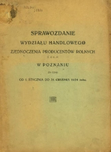 Sprawozdanie Wydziału Handlowego Zjednoczenia Producentów Rolnych T. z. p. w Poznaniu za czas od 1. stycznia do 31 grudnia 1924 roku