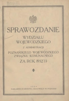 Sprawozdanie Wydziału Krajowego z Administracji Poznańskiego Krajowego Związku Komunalnego za Rok 1932/1933 Cz.1 Gł&oacute;wna Administracja