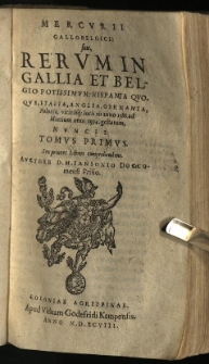 Mercurii Gallobelgici: sive, rerum in Gallia et Belgio potissimum: Hispania quoque, Italia, Anglia, Germania, Polonia, viciniq[ue] locis ab anno 1588 ad Martium anni 1594. gestarum, nuncii. auvtore D. M. Iansonio Doccomensi Frisio. T. 1, sex priores libros comprehendens