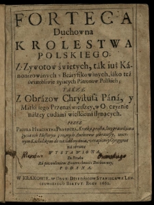Forteca duchowna krolestwa polskiego; z zywotow świętych, tak iuż kanonizowanych y beatyfikowanych, iako też świątobliwie żyiących patronow polskich; takze z obrazow Chrystusa Pana y Matki Iego, w oyczyznie naszey cudami [...] słynących przez Piotra Hyacintha Pruszcza, krotką, prostą, lecz prawdziwą życia ich historyą z roznych authorow zebrawszy [...] wystawiona, do druku [...] podana
