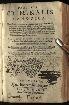 Practica Criminalis Canonica : Novissime recognita, duodecim capitibus aucta, amplissimis Scholijs locupletata, quibus ultra iuris communis sanctiones, prope infinita decreta antiquissimorum Conciliorum catholicae Ecclesiae & sacrosancti Tridentini [...] / A Doctore Ignatio Lopez de Salsedo in inclita Academia Complutensi toto orbe celebratissima iuris, Pontificij publico primarioq[ue] professore. Accesserunt etiam huic editioni, egregia responsa cardinalium, qui Concilij Tridentini interpretationi praesunt [...] constituta [...]