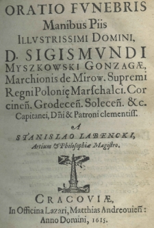 Oratio funebris manibus piis Illustrissimi Domini, D. Sigismundi Myszkowski Gonzagae, Marchionis de Mirow. Supremi Regni Poloniae Marschalci. Corcinen. Grodecen. Solecen. etc. Capitanei, Domini et Patroni clementiss a Stanislao Labencki Artium et Philosophiae Magistro