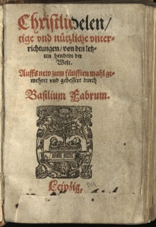 Christliche nötige und nützliche Unterrichtungen von den letzten hendeln der Welt : Auffs new zum fünfften mahl gemehret und gebessert / durch Basilium Fabrum