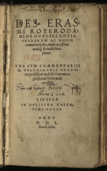 Des. Erasmi Roterodami De Duplici Copia Verborum Ac Rerum commentarij duo, : multa accessione novisq[ue] formulis locupletati. Una cum commentariis M. Veltkirchii oratoriae professoris in scola Vuitembergensi, iam recens natis ac editis