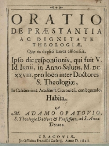 Oratio de praestantia ac dignitate theologiae, Quae ex duplici laurea efflorescit. Ipso die responsionis, qui fuit V. Id. Iunii, in Anno Salutis, M. DC. XXVIII. pro loco inter Doctores S. Theologiae, In Celeberrima Academia Cracouien. consequendo habita. A M. Adamo Opatovio S. Theologiae Doctore et Professore, ad S. Anna Decano