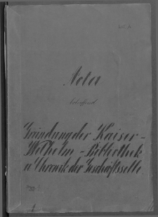 Acta betreffend Gr&uuml;ndung der Kaiser Wilhelm Bibliothek u. Chronik der Geschaftssele