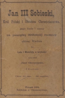Jan III Sobieski, król Polski i obrońca chrześciaństwa : jego życie i czyny na pamiątkę 200 letniej rocznicy obrony Wiednia dla ludu i młodzieży w krótkości opowiedział Józef Chociszewski.