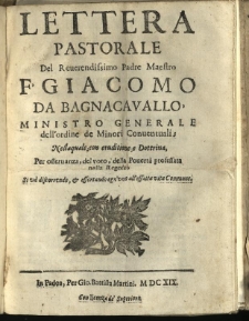 Lettera Pastorale Del Reuerendissimo Padre Maestro F. Giacomo Da Bagnacavallo, Ministro Generale dell'ordine de Minori Conuentuali : Nellaquale con eruditione e Dottrina, Per offeruanza, del voto, della Pouertà profeffata nella Regola. Si va discorrendo, et effortando ogn'uno effata vita Commune