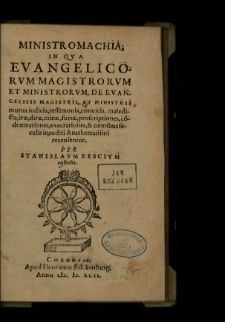 Ministromachia, In Qva Evangelicorvm Magistrorvm Et Ministrorvm, De Evangelicis Magistris, Et Ministris mutua iudicia, testimonia, conuicia, maledicta, iræ, diræ, minæ, furiæ, proscriptiones, co[n]demnationes, execrationes, & omnibus seculis inauditi Anathematismi recensentur / Per Stanislavm Rescivm collecta.