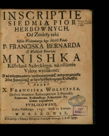 Inscriptie Siedmią Pior Herbownych, Od Zmarły ręki Iasnie Wielmożnego Iego Mośći Pana, P. Franciska Bernarda z Wielkich Konczyc, Mnishka Kastelana Sądeckiego, na ostatnie Valete wyrażone; A na wieczną pamięć niesmiertelnych Cznot przy pocątku Aktu Funeralne[g]o w Zamku Siedmpioro Dukielskie / Przez X. Franciska Wolscivsa ... Kazaniem pogrzebnem Pvblikowane Roku Pańskiego, 1662. Dnia 13 Lutego.