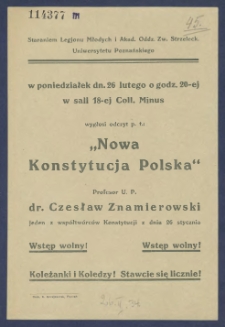 [Afisz] : [Incipit:] Staraniem Legjonu Młodych i Akad. Oddz. Zw. Strzeleck. Uniwersytetu Poznańskiego w poniedziałek dn. 26 lutego o godz. 20-tej w sali 18-tej Coll. Minus wygłosi odczyt p.t.: "Nowa Konstytucja Polska" profesor U.P. dr. Czesław Znamierowski [...]
