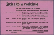 [Afisz. Incipit:] Dziecko w rodzinie: Na sali Domu Królowej Jadwigi Al. Marcinkowskiego 1 odbędzie się następujący cykl wykładów: Poniedziałek 16 kwietnia godz. 19.30: Wspólczesne zagadnienia opieki nad rodziną..