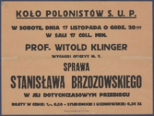 [Afisz. Incipit:] W sobotę, dnia 17 listopada o godz. 20-tej w sali 17 Coll. Min. prof. Witold Klinger wygłosi odczyt n.t. Sprawa Stanisława Brzozowskiego w jej dotychczasowym przebiegu Koło Polonistów S. U. P.