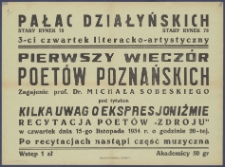 [Afisz. Incipit:] Pałac Działyńskich Stary Rynek 78: 3-ci czwartek literacko-artystyczny : Pierwszy wieczór poetów poznańskich : Zagajenie prof. Dr. Michała Sobeskiego pod tytułem Kilka uwag o ekspresjoniźmie : Recytacja poetów "Zdroju" w czwartek dnia 15-go listopada 1934 r. o godzinie 20-tej