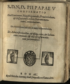 S.D.N.D. Pii Papae V Confirmatio Constitutionum Magistri generalis, Provincialium, et Diffinitorum ordinis fratrum minorum Conventualium : De Novitijs emittendis, & aetate retinendorum, De Administrationibus, et officijs, vita, et habitatione communi, et alijs ad reformationem pertinentibus