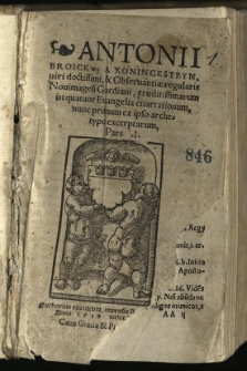 Antonii Broickwy a Konincksteyn, uiri doctissimi, & Observantiae regularis Novimagen[sis] Gardiani, eruditissimarum in quatuor Euangelia enarrationum : nunc primum ex ipso archetypo exceptarum. Pars 1