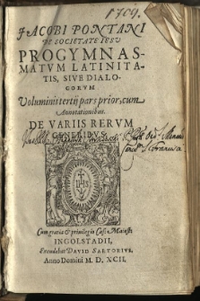 Jacobi Pontani De Societate Iesu Progymnasmatvm Latinitatis : Sive Dialogorum Voluminis tertij pars prior, cum Annotationibus De Variis Rervm Generibvs