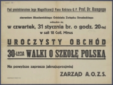 Pod protektoratem Jego Magnificencji Pana Rektora U.P. prof. dr. Rungego staraniem Akademickiego Oddziału Związku Strzeleckiego odbedzie się w czwartek, 31 stycznia br. o godz. 20-tej w sali 18 Coll. Minus uroczysty obchód 30-lecia walki o szkołę polską [...]/ Zarząd A.O.Z.S.