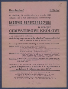 [Afisz] : [Incipit:] Koleżanki! Koledzy! W niedzielę, 25 paźdzernika b.r. o godz. 12.15 odbędzie się w Auli Uniwersytetu Poznańskiego Akademia reprezentacyjna w hołdzie Chrystusowi królowi wraz z uroczystym obchodem 10-letniego sprawowania włdzay Prymasa Polski przez J. Eminencję X. Kard. dr Augusta Hlonda [...]