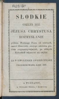 Słodkie gorzkiey męki Jezusa Chrystusa rozmyślanie : podczas Wielkiego Postu od wiernych, śmierć Zbawiciela swojego żałośn&eacute;m pieniem rozpamiętywających po r&oacute;żnych Kościołach odprawiać się zwykłe.