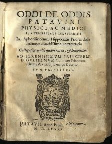 Oddi De Oddis Patavini Physici Ac Medici Sva Tempestate Celeberrimi In Aphorismorum Hippocratis Priores duas sectiones dilucidissima interpretatio : Castigatior multo quam antea, & locupletior. Ad Serenissimvm Principem D. Gvlielmvm Comitem Palatinum Rheni, & vtriusq[ue] Bauariae Ducem