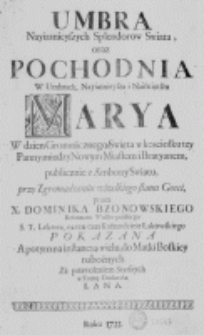 Umbra Nayiasnieyszych Splendorow Swiata, oraz Pochodnia w Umbrach, Nayiasnieysza i Naiswiętsza Marya w dzien Gromnicznego Swięta w kosciołku tey Panny miedzy Nowym Miastem i Bratyanem, publicznie z Ambony Swiatu, przy Zgromadzeniu wszelkiego stanu Gosci, przez X. Dominika Bzonowskiego Reformata Wielko-polskiego S. T. Lektora, na ten czas Każnodzieię Łąkowskiego pokazana a potym na instancyą wielu, do Matki Boskiey nabożnych za pozwoleniem Starszych w Formę Drukarską lana