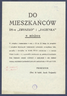Do mieszkańc&oacute;w DS-u "Zbyszko" i "Jagienka" w miejscu : [Incipit:] W związku z naruszeniem w mocy z 21 na 22 lutego br. przepis&oacute;w i zarządzeń dotyczących konieczności zachowania szczeg&oacute;lnego ładu, porządku i dyscypliny na terenie DS-&oacute;w [...] / Prorektor (doc. dr habil. Jacek Trojanek).