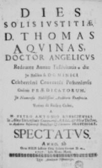 Dies solis iustitiae D. Thomas Aquinas, Doctor Angelicus redeunte Annuae Festivitatis die in Basilica S. Dominici Celeberrimi Conventus Posnaniensis Ordinis Praedicatorum, In Numerosa Nobilissimi Auditoris Praesentia. Votivo de Rostris Cultu, a M. Petro Antonio Rohaczewski. in Alma Universitate Cracoviensi AA LL. et Phiae Doctore, in Academia Posnaniensi Dialectices et Rhetorices Professore. spectatus. Anno, ab Ortu Solis Iustiriae Orbi Salutis ferente Di m 1717. Ipsis Nonis Martij