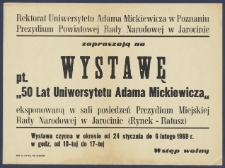 Rektorat Uniwersytetu Adama Mickiewicza w Poznaniu, Prezydium Powiatowej rady Narodowej w Jarocinie zapraszają na Wystawę pt. "50 lat Uniwersytetu Adama Mickiewicza" eksponowaną w sali posiedzeń Prezydium Miejskiej Rady Narodowej w Jarocinie (Rynek-Ratusz) : Wystawa czynna w okresie od 24 stycznia do 6 lutego1969 r. [...].
