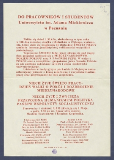 [Afisz] : [Incipit:] Do pracownik&oacute;w i student&oacute;w Uniwersytetu im. Adama Mickiewicza w Poznaniu : Zbliża się dzień 1 Maja, obchodzony w tym roku w 100-tną rocznicę strajku robotnik&oacute;w w Chicago, wydarzenia, kt&oacute;re stało się inspiracją do obchod&oacute;w Święta Pracy, symbolu internacjonalistycznej solidarności wszystkich proletariuszy [...]