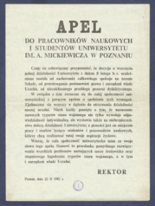 Apel do pracownik&oacute;w naukowych i student&oacute;w Uniwersytetu im. A. Mickiewicza w Poznaniu : [Incipit:] Czuję sie zobowiązany przypomnieć, iż decyzja o wszczęciu pełnej działalności Uniwersytetu z dniem 8 lutego b. r. uzależniona została od zachowania całkowitego spokoju na terenie Szkoły [...] / Rektor.