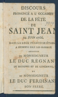 Discours prononc&eacute; &agrave; l'occasion de la f&eacute;te[!] de Saint Jean 24. Juin 1766 : dans la loge francoise &eacute;tablie &agrave; Brunswig sous les glorieux auspices de Monseigneur le Duc r&eacute;gnant de Brunswig et de Lunebourg et de Monseigneur le Duc Ferdinand son fr&egrave;re.
