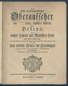 Dem Sehr verehrungsw&uuml;rdigen Oberaufseher der **** Loge, Loge teutscher Nation, eines Ordens, der wahre Tugend und Menschenliebe zum ersten Zwecke hat : Widmet diese redliche Worte der Freundschaft zu Erweisung seiner besondern Hochachtung der Verfasser, ein Mitglied des Ordens und Aufseher der ***** Loge.