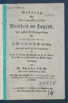 Vortrag &uuml;ber &auml;chte maurerische Weisheit und Tugend, zur 23sten Stiftungsfeyer der s.-e.-g.-u.-v.-[Loge] z. P-l-c-n in A-t-na, gefeyert am 21/5 17/94. im Logensaale der in H-b-g unter Constitution der gr. L-Loge v. D. z. B-l-n arbeitenden drey Frmrr-Logen, bestimmt.