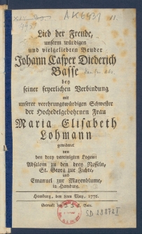 Lied der Freude, unserm w&uuml;rdigen undvielgeliebten Bruder Johann Casper Diederich Basse bey seiner feyerlichen Verbindung mit unserer verehrungsw&uuml;rdigen Schwester der Hochedelgebohrnen Frau Maria Elisabeth Lohmann, gewidmet von den drey vereinigten Logen: Absalom zu den drey Nesseln, St. Georg zur Fichte und Emanuel zur Mayenblume, in Hamburg.