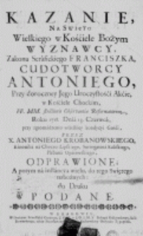 Kazanie na święto Wielkiego w Kościele Bożym Wyznawcy, Zakonu Serafickiego Franciszka, Cudotwórcy Antoniego, przy dorocznej Jego Uroczystośći Akcie, w Kościele Chockim, FF. MM. strictioris Observantiae Reformatorum, Roku 1718. Dnia 13. Czerwca, przy zgromadzeniu wszelkiey kondycyi Gośći, przez X. Antoniego Krobanowskiego, Kanonika na Choczu Lipskiego, Surrogatora Kaliskiego, Plebana Opatowskiego, odprawione; A potym na instancyą wielu, do tego Swiętego nabożnych: do Druku podane
