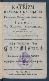 Kateizm rzymsko-katolicki za pozwoleniem zwierzchności duchowney na szkoły W. Xięstwa Poznańskiego przyjęty w Poznaniu roku 1821 = R&ouml;misch-katholischer Catechismus mit Bewilligung der geistlichen Obrigkeit f&uuml;r die Schulen des Gro&szlig;herzogthums Posen angenommen.