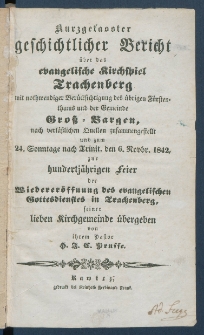 Kurzgefasster geschichtlicher Bericht &uuml;ber das evangelische Kirchspiel Trachenberg mit nothwendiger Ber&uuml;cksichtigung des &uuml;brigen F&uuml;rstenthums und der Gemeinde Gro&szlig;-Bargen, nach verl&auml;&szlig;lichen Quellen zusammengestellt und zum 24. Sonntage nach Trinit. den 6. Novbr. 1842, zur hundertj&auml;hrigen Feier der Wiederer&ouml;ffnung des evangelischen Gottesdienstes in Trachenberg.