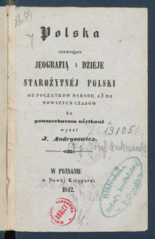 Polska zawierająca jeografią i dzieje starożytnej Polski od początk&oacute;w narodu, aż do nowszych czas&oacute;w.