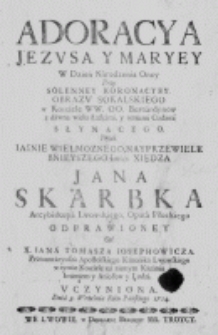 Adoracya Jezusa y Maryey w Dzień Narodzenia Oney przy Solenney Koronacyey Obrazu Sokalskiego w Kościele WW. OO. Bernardynów z dawna wielu Łaskami, y rożnemi Cudami słynącego. Przez Iasnie Wielmoznego, Nayprzewielebnieyszego Imśći Xiędza Jana Skarbka Arcybiskupa Lwowskiego, Opata Płockiego odprawioney od X. Iana Tomasza Iosephowicza. Protonotaryusza Apostolskiego Kanonika Lwowskiego w tymże Kosciele na rannym Kazaniu Imieniem y Aniołow y Ludzi uczyniona. Dnia 8. Września Roku Pańskiego 1724.