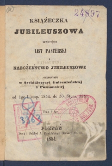 Książeczka jubileuszowa zawierająca list pasterski i nabożeństwo jubileuszowe odprawiane w archidiecezyi gnieźnieński&eacute;j i poznański&eacute;j od 1go listop. 1854 do 30 stycz. 1855.