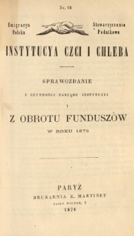 Emigracya Polska Stowarzyszenie Podatkowe. Instytucya Czci i Chleba. Sprawozdanie z czynności Zarządu Instytucyi i obrotu fundusz&oacute;w w roku 1875. Nr 19. 1876