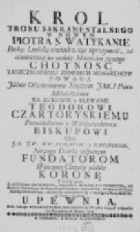 Krol Tronu Sakramentalnego w Nowym Piotra S. Watykanie Boską; Ludzką oświadczaiąc uprzeymość, [...] Panu Miłościwemu na Zukowie y Klewanie Teodorowi Czartoryskiemu Poznańskiemu i Warszawskiemu Biskupowi oraz [...] Prałatom, y Kanonikom, Nowego Dzieła wspolnym Fundatorom Wieczney Chwały oddaie Koronę o kt&oacute;rey przez X. Ludwika Beiowskiego, Zakonu Braci Mnieyszey [...] Reformata, Kaznodzieię [...] z Ambony upewnia. Roku [...] 1763